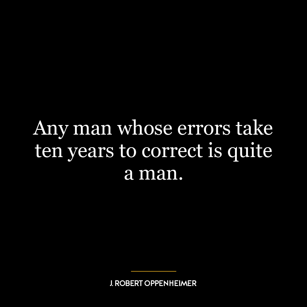 Any man whose errors take ten years to correct is quite a man.