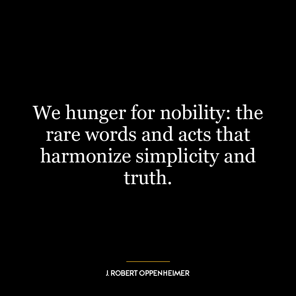 We hunger for nobility: the rare words and acts that harmonize simplicity and truth.