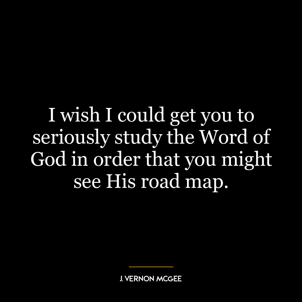 I wish I could get you to seriously study the Word of God in order that you might see His road map.