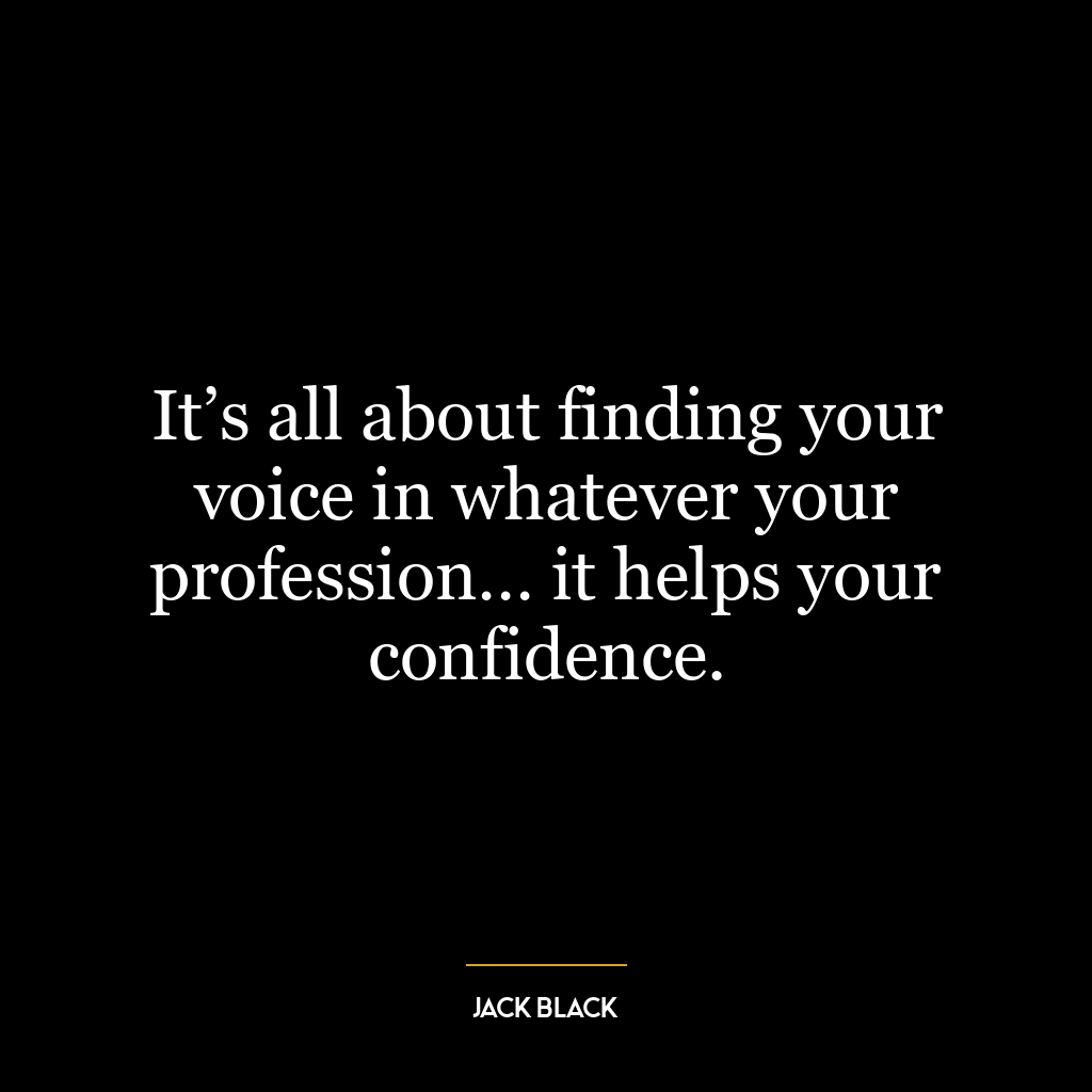 It’s all about finding your voice in whatever your profession… it helps your confidence.