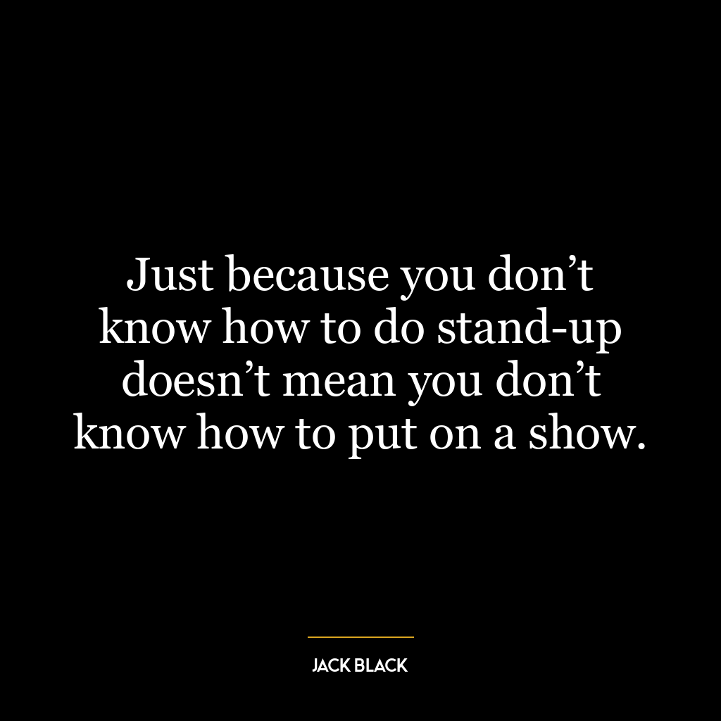 Just because you don’t know how to do stand-up doesn’t mean you don’t know how to put on a show.