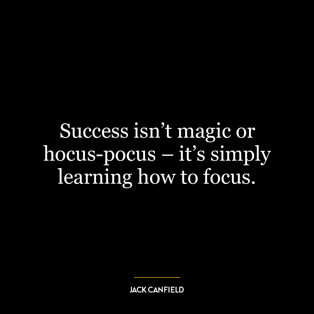 Success isn’t magic or hocus-pocus – it’s simply learning how to focus.