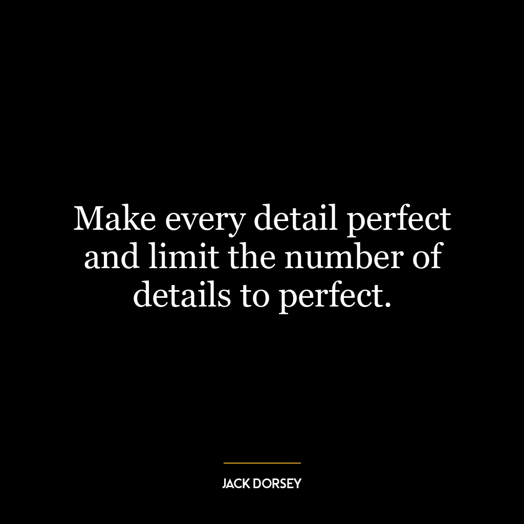 Make every detail perfect and limit the number of details to perfect.