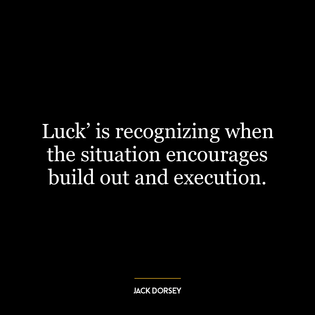 Luck’ is recognizing when the situation encourages build out and execution.