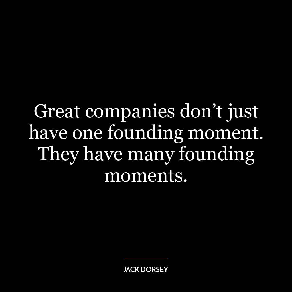 Great companies don’t just have one founding moment. They have many founding moments.