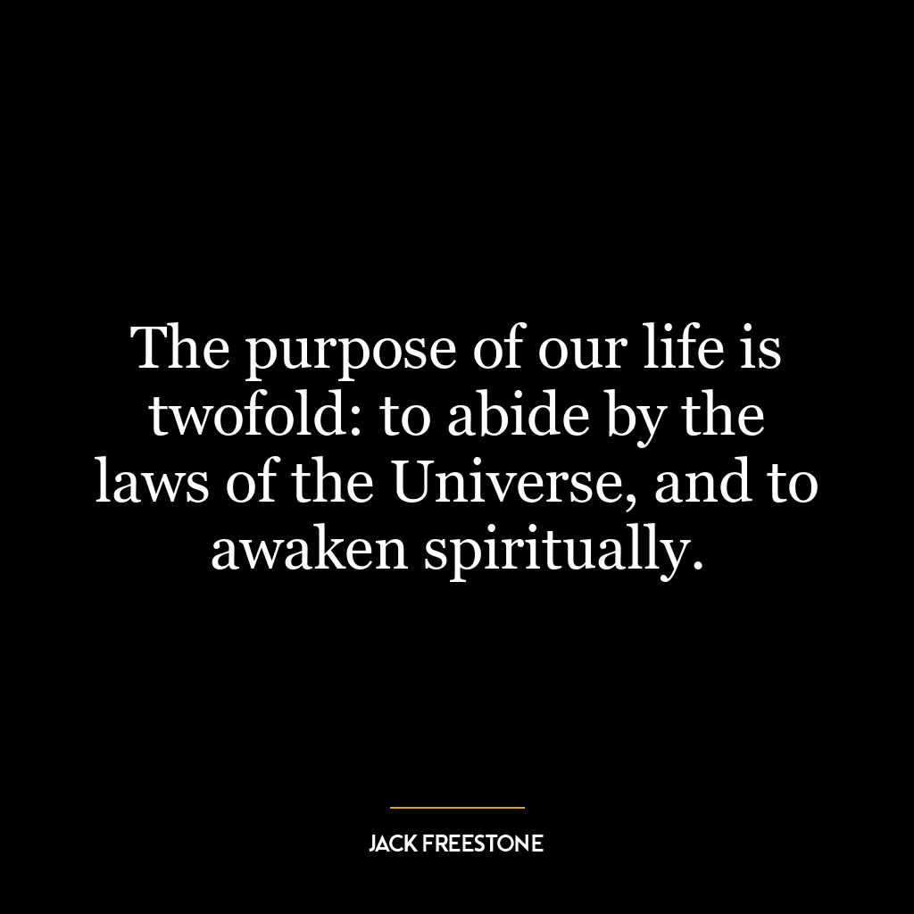 The purpose of our life is twofold: to abide by the laws of the Universe, and to awaken spiritually.