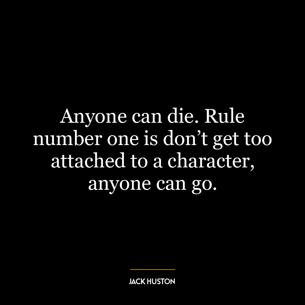 Anyone can die. Rule number one is don’t get too attached to a character, anyone can go.