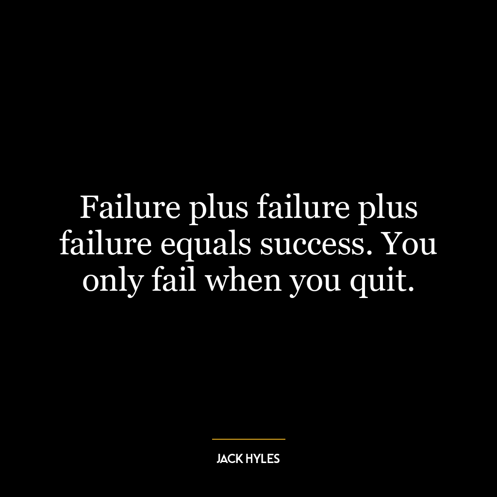 Failure plus failure plus failure equals success. You only fail when you quit.