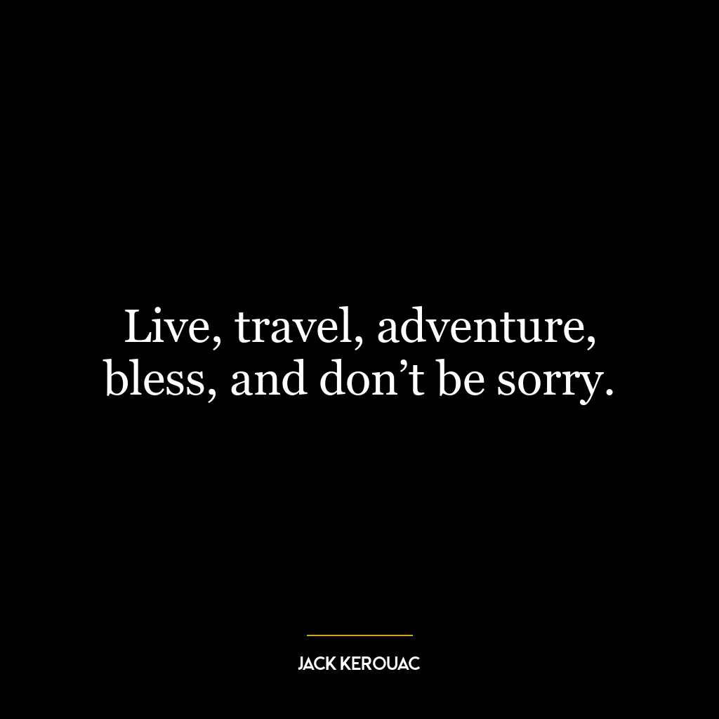 Live, travel, adventure, bless, and don’t be sorry.