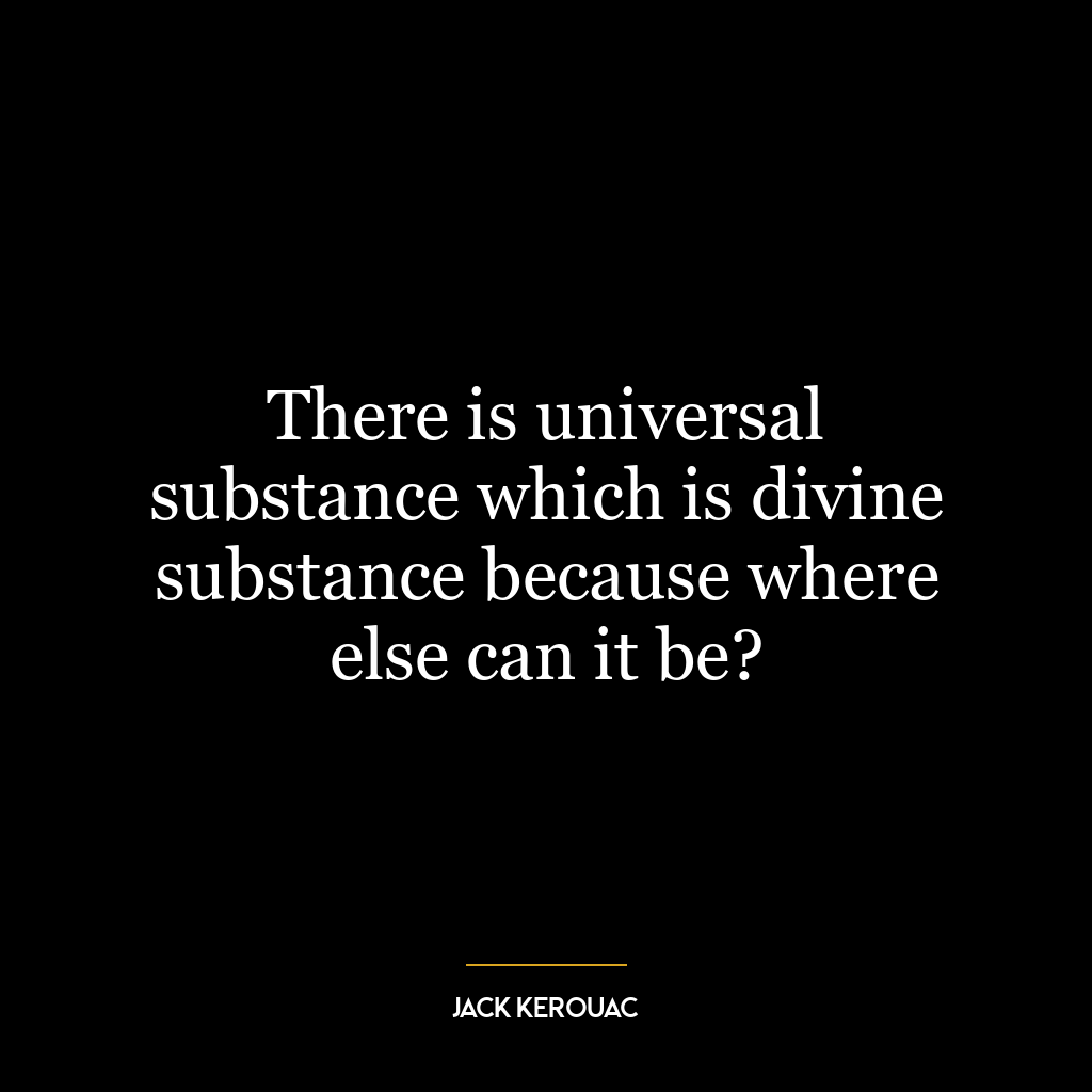 There is universal substance which is divine substance because where else can it be?