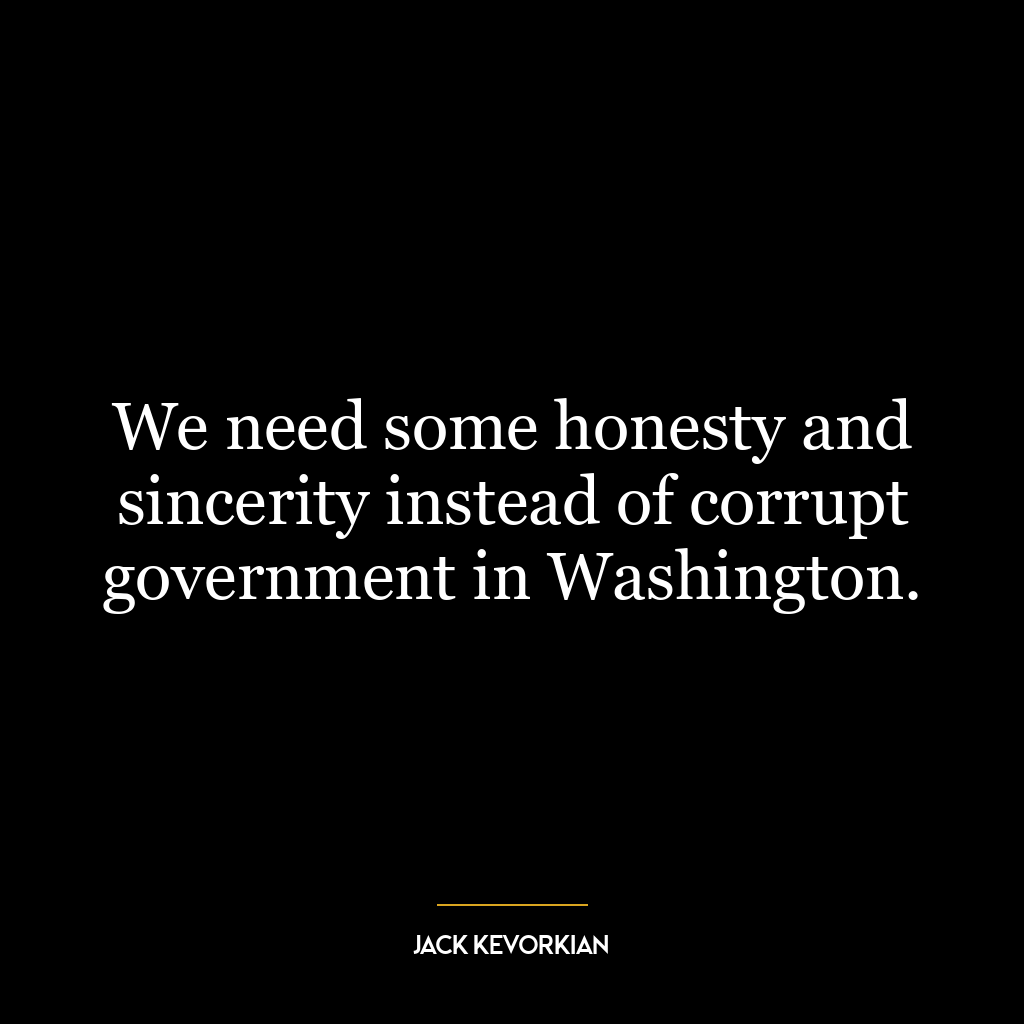 We need some honesty and sincerity instead of corrupt government in Washington.