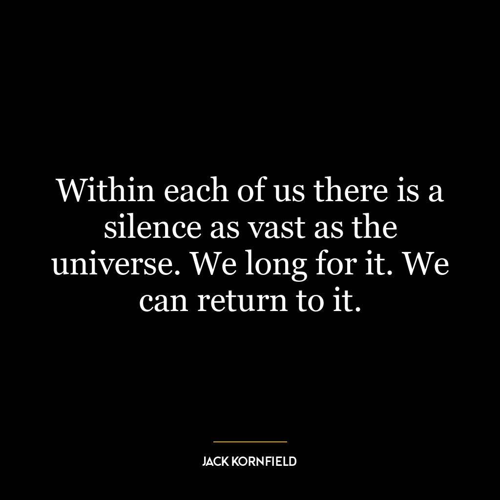 Within each of us there is a silence as vast as the universe. We long for it. We can return to it.