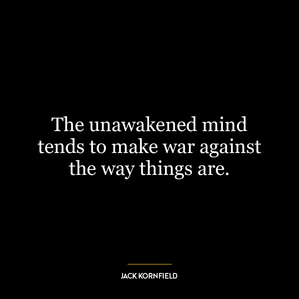 The unawakened mind tends to make war against the way things are.