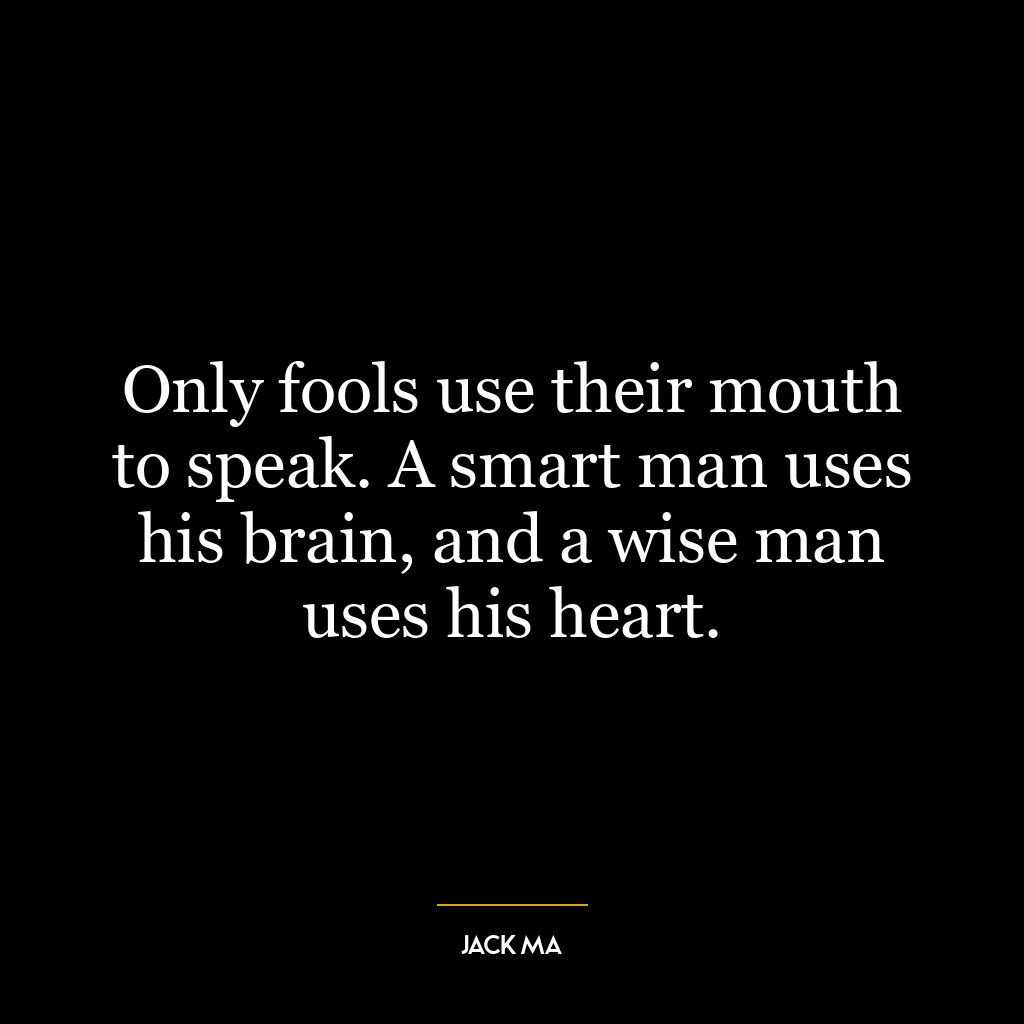 Only fools use their mouth to speak. A smart man uses his brain, and a wise man uses his heart.