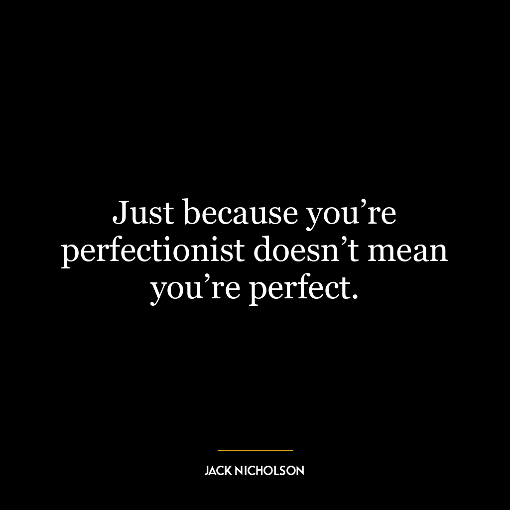 Just because you’re perfectionist doesn’t mean you’re perfect.