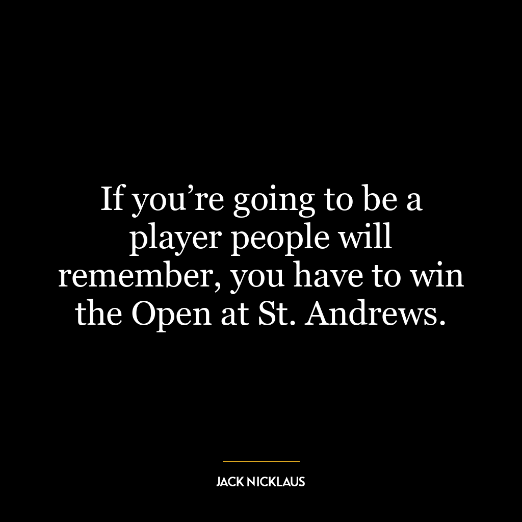 If you’re going to be a player people will remember, you have to win the Open at St. Andrews.