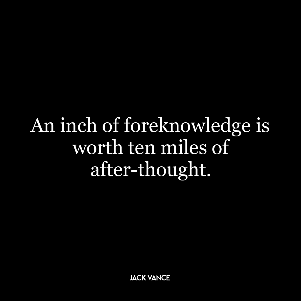 An inch of foreknowledge is worth ten miles of after-thought.