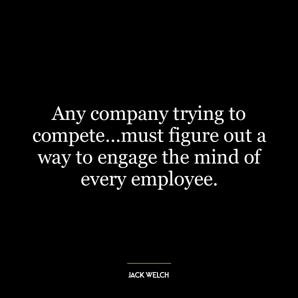 Any company trying to compete…must figure out a way to engage the mind of every employee.