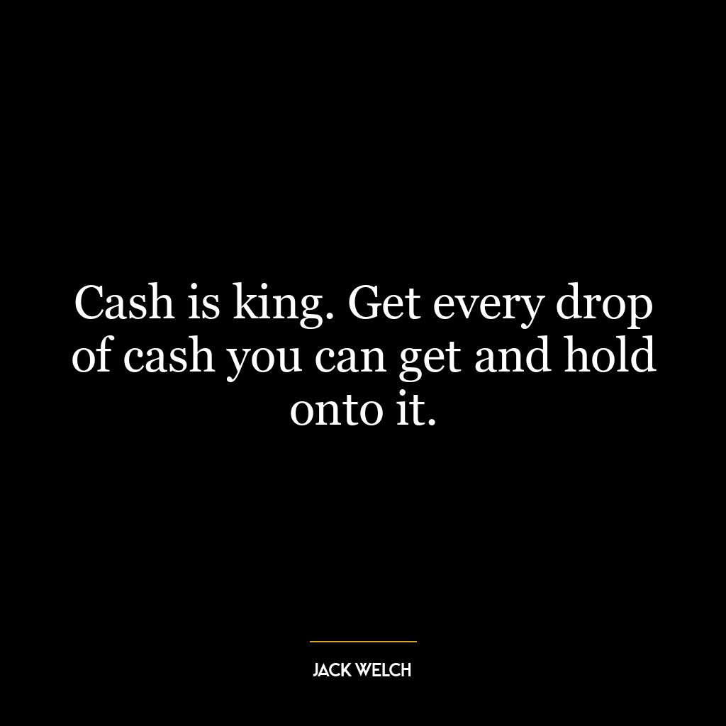 Cash is king. Get every drop of cash you can get and hold onto it.