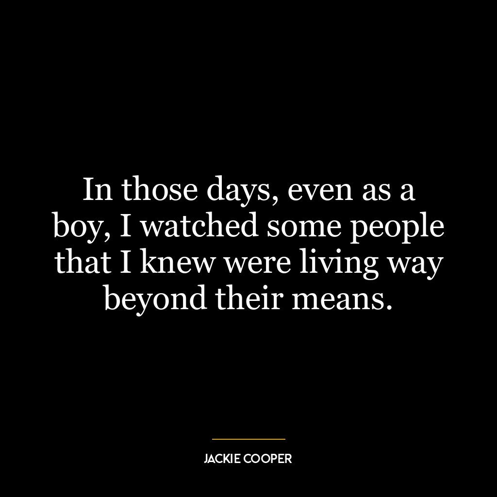 In those days, even as a boy, I watched some people that I knew were living way beyond their means.