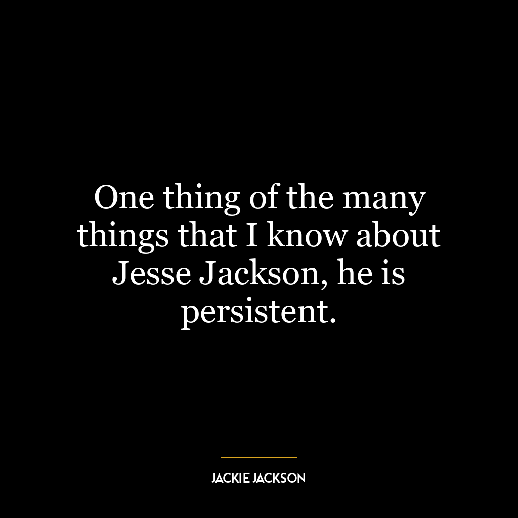 One thing of the many things that I know about Jesse Jackson, he is persistent.