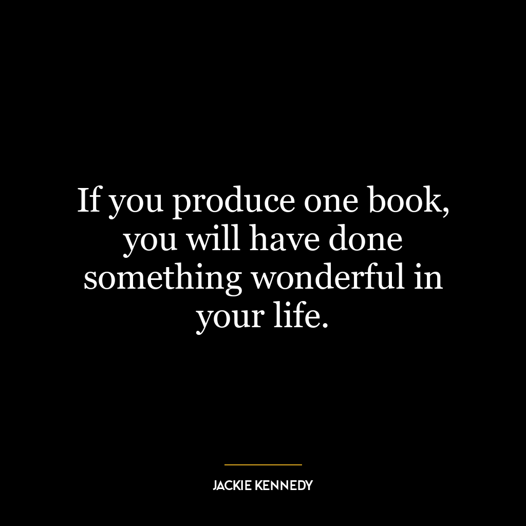 If you produce one book, you will have done something wonderful in your life.