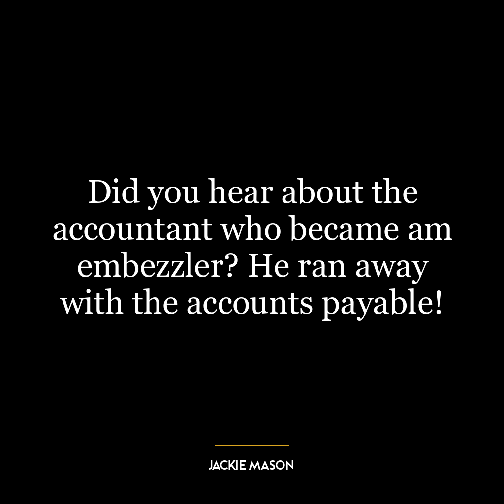 Did you hear about the accountant who became am embezzler? He ran away with the accounts payable!