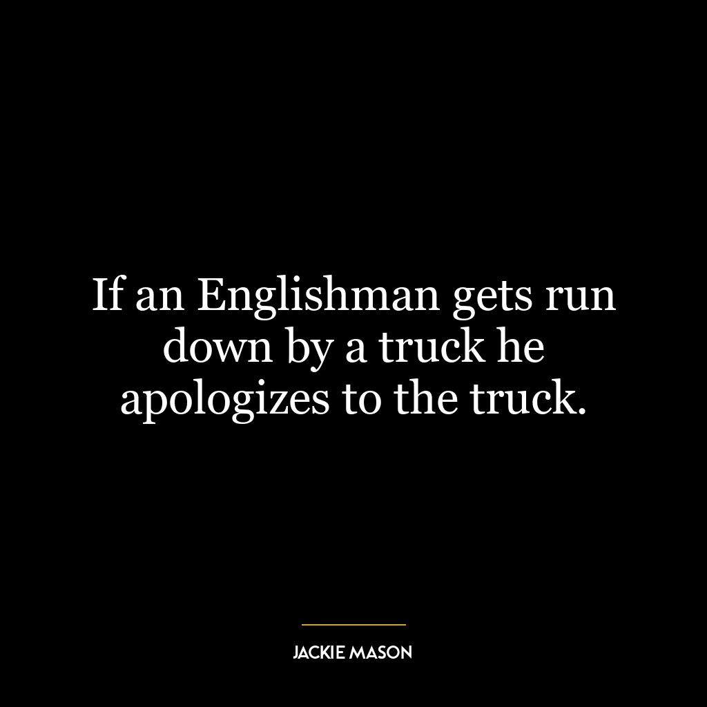 If an Englishman gets run down by a truck he apologizes to the truck.