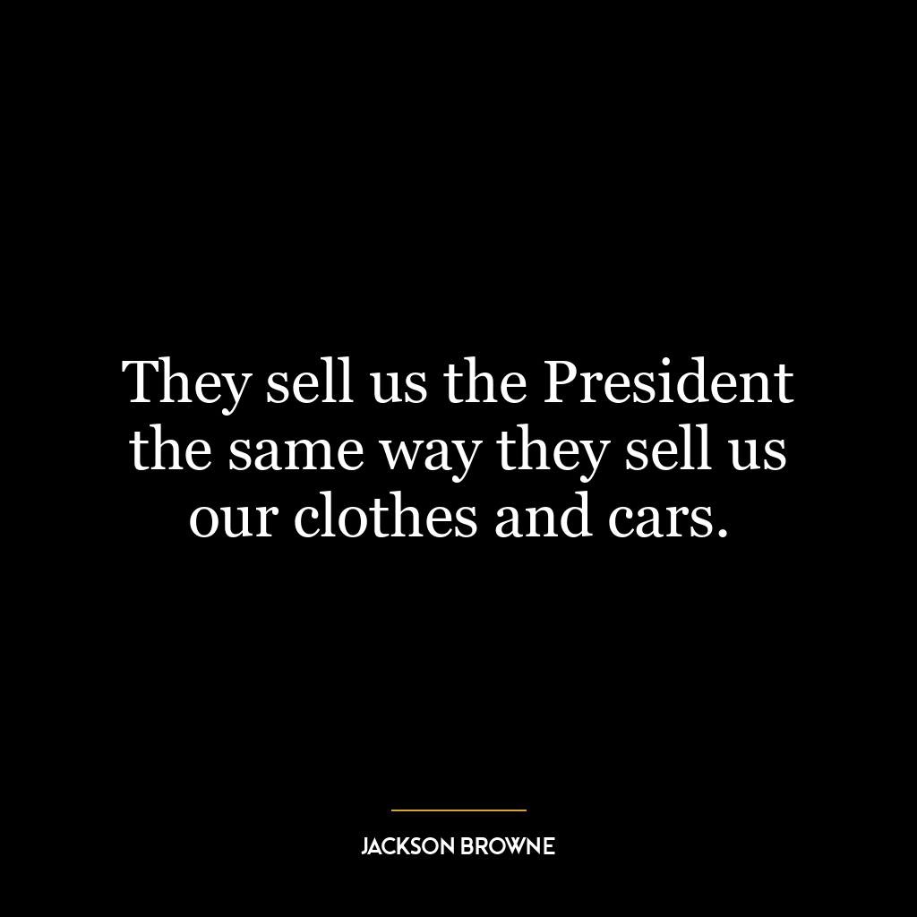 They sell us the President the same way they sell us our clothes and cars.