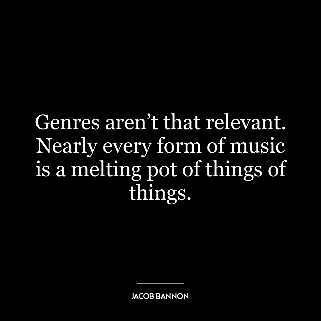 Genres aren’t that relevant. Nearly every form of music is a melting pot of things of things.