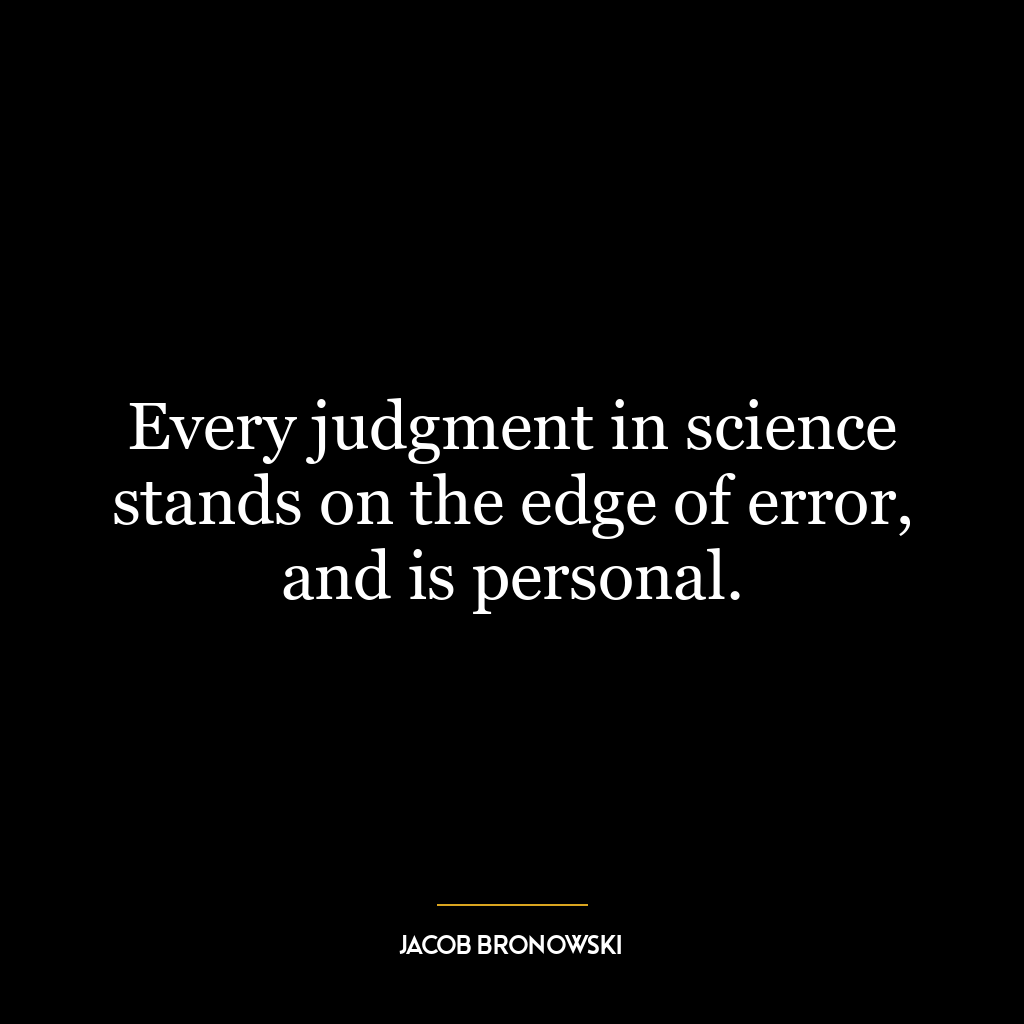 Every judgment in science stands on the edge of error, and is personal.