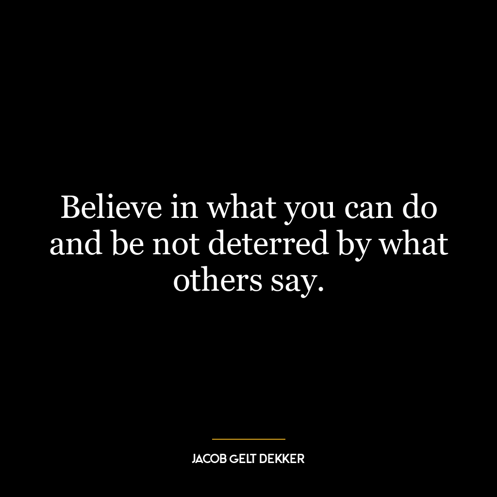 Believe in what you can do and be not deterred by what others say.