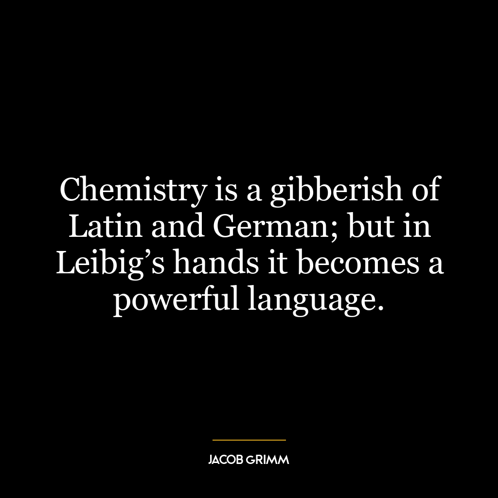 Chemistry is a gibberish of Latin and German; but in Leibig’s hands it becomes a powerful language.