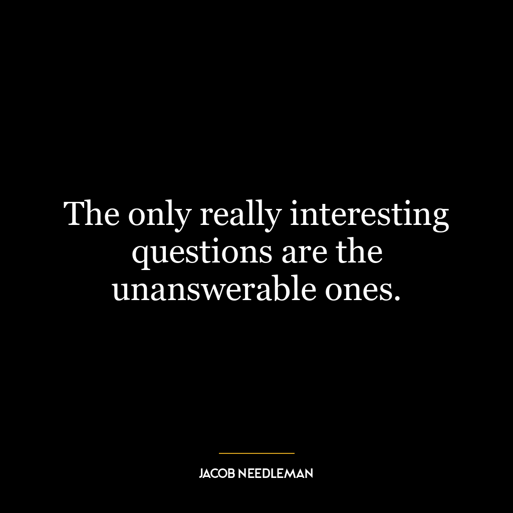 The only really interesting questions are the unanswerable ones.