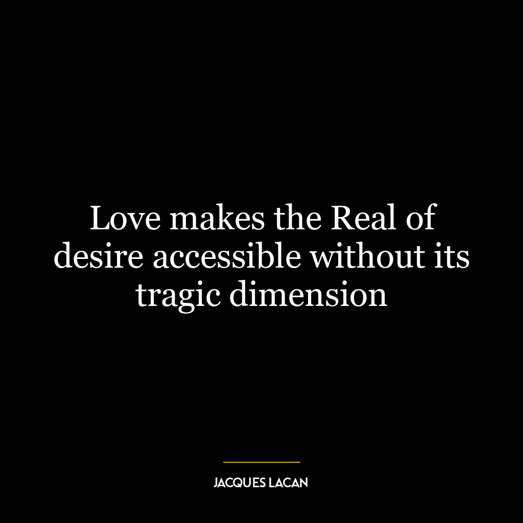 Love makes the Real of desire accessible without its tragic dimension