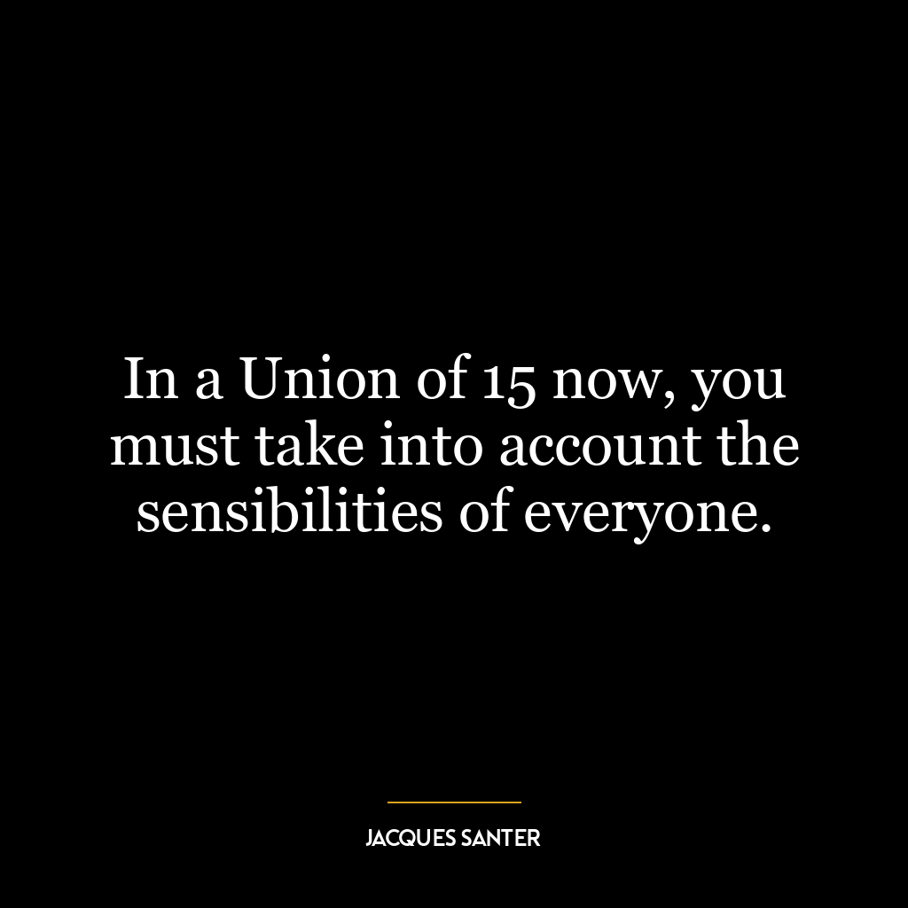 In a Union of 15 now, you must take into account the sensibilities of everyone.