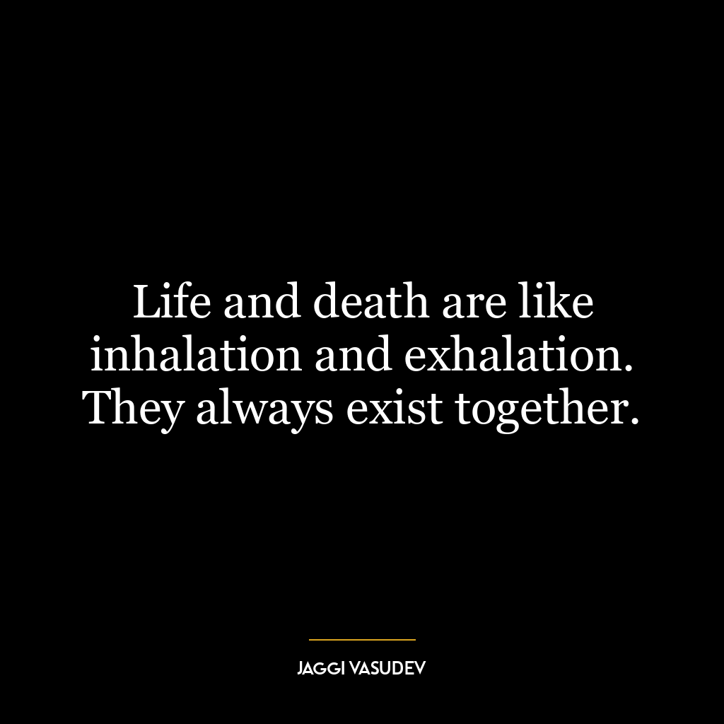 Life and death are like inhalation and exhalation. They always exist together.