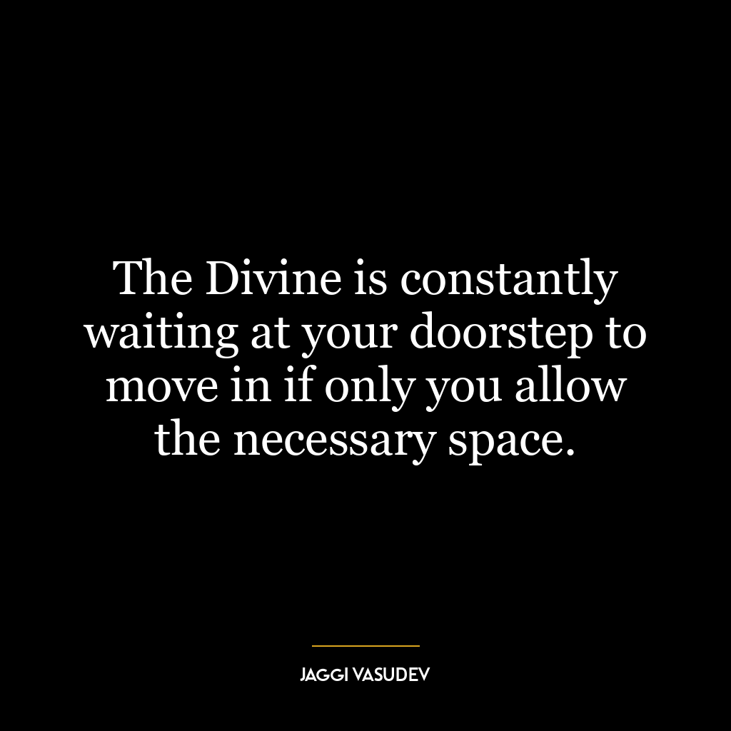 The Divine is constantly waiting at your doorstep to move in if only you allow the necessary space.