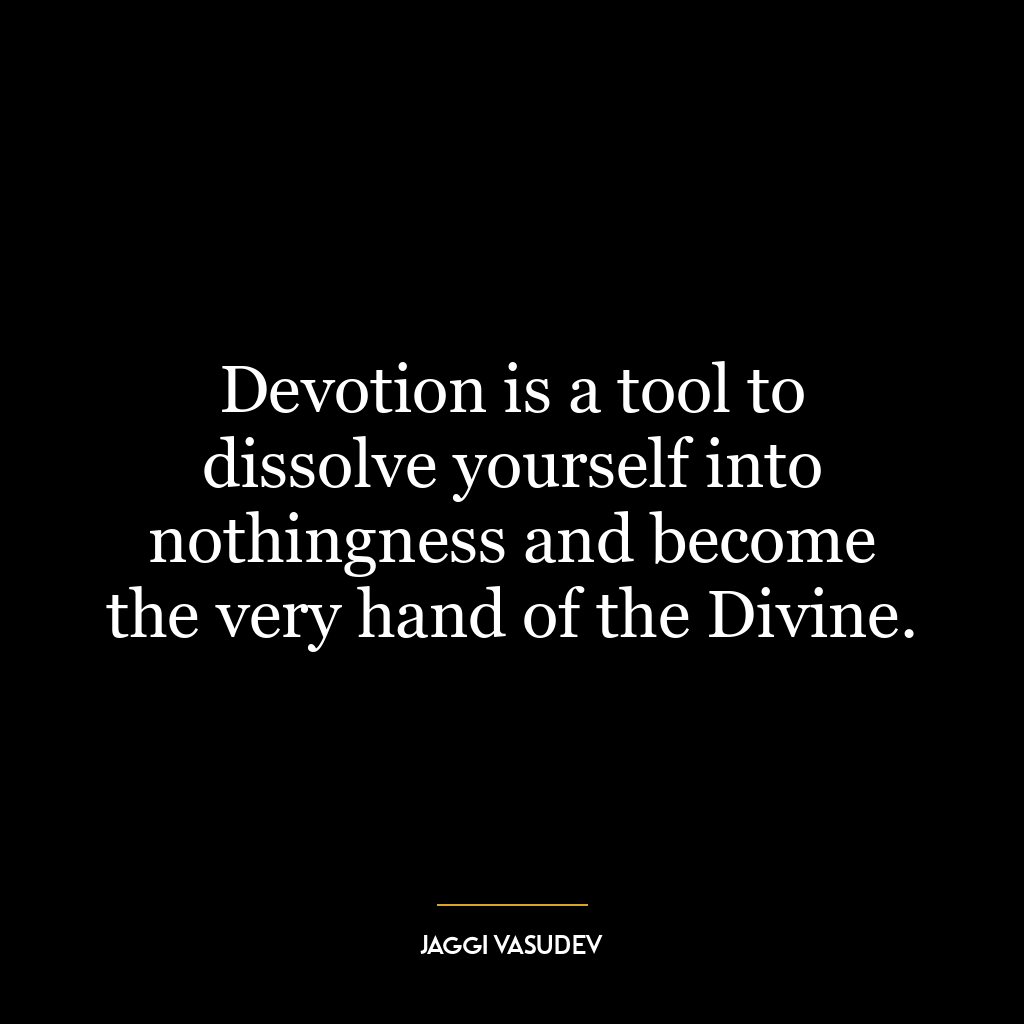 Devotion is a tool to dissolve yourself into nothingness and become the very hand of the Divine.