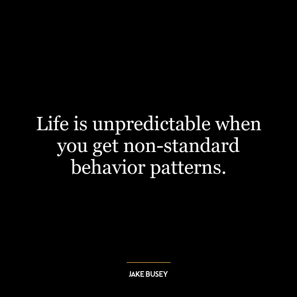 Life is unpredictable when you get non-standard behavior patterns.