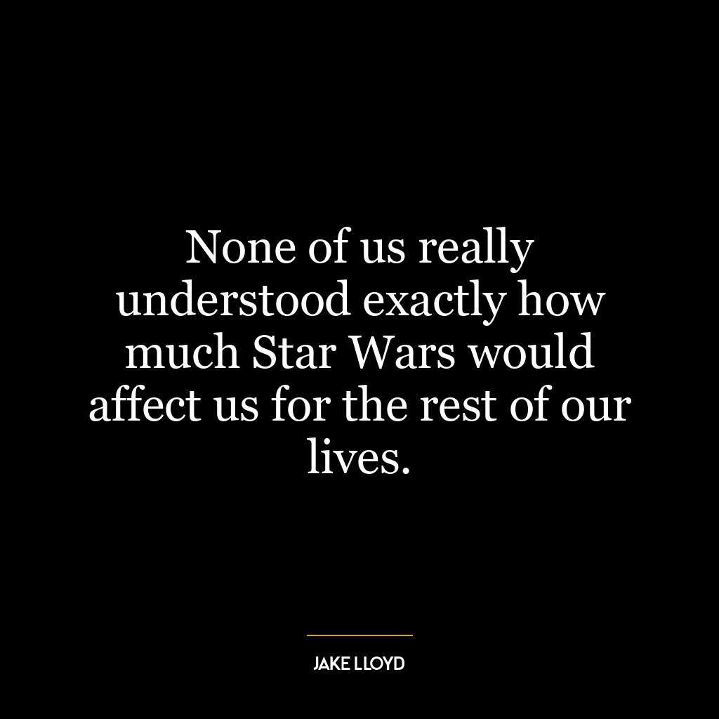 None of us really understood exactly how much Star Wars would affect us for the rest of our lives.