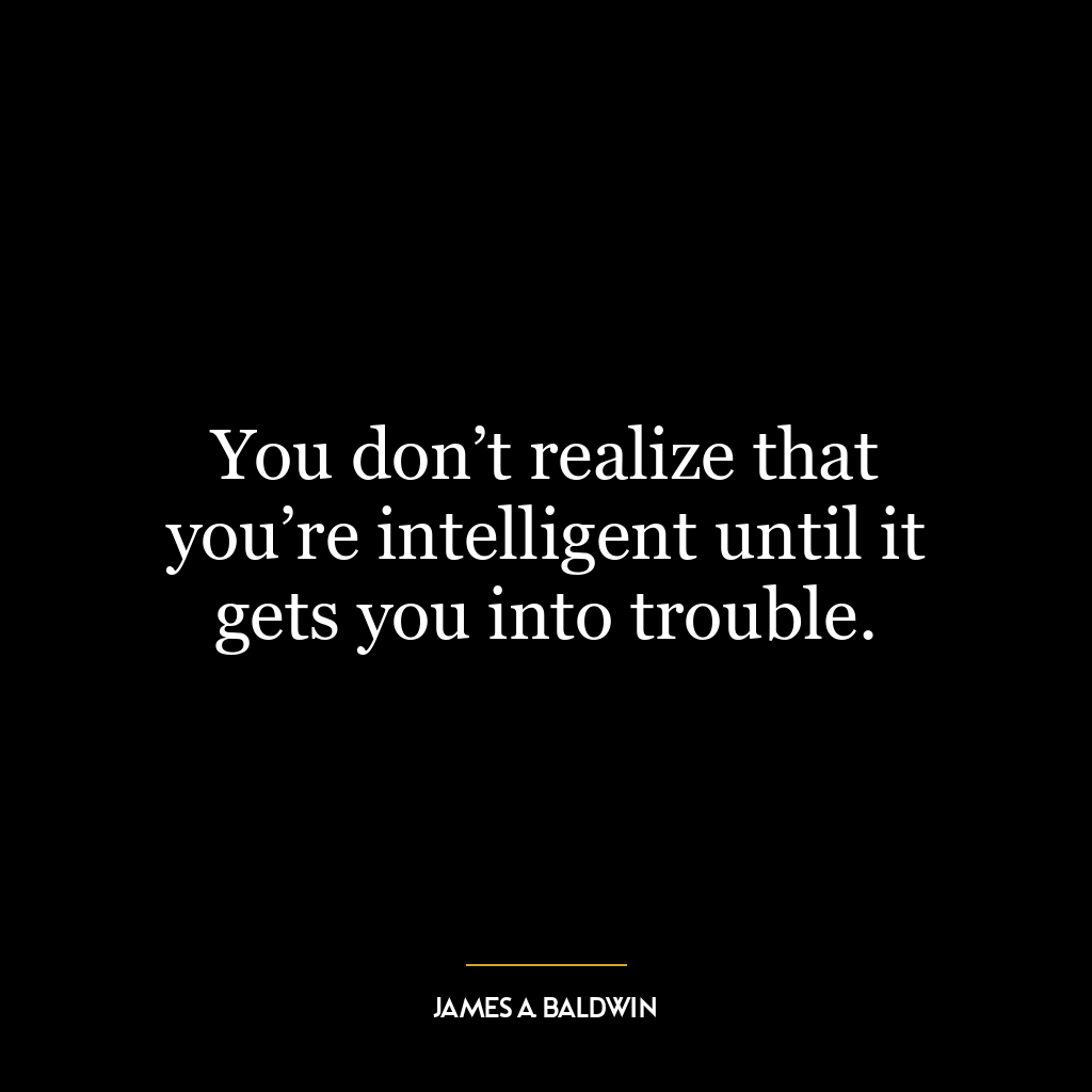 You don’t realize that you’re intelligent until it gets you into trouble.