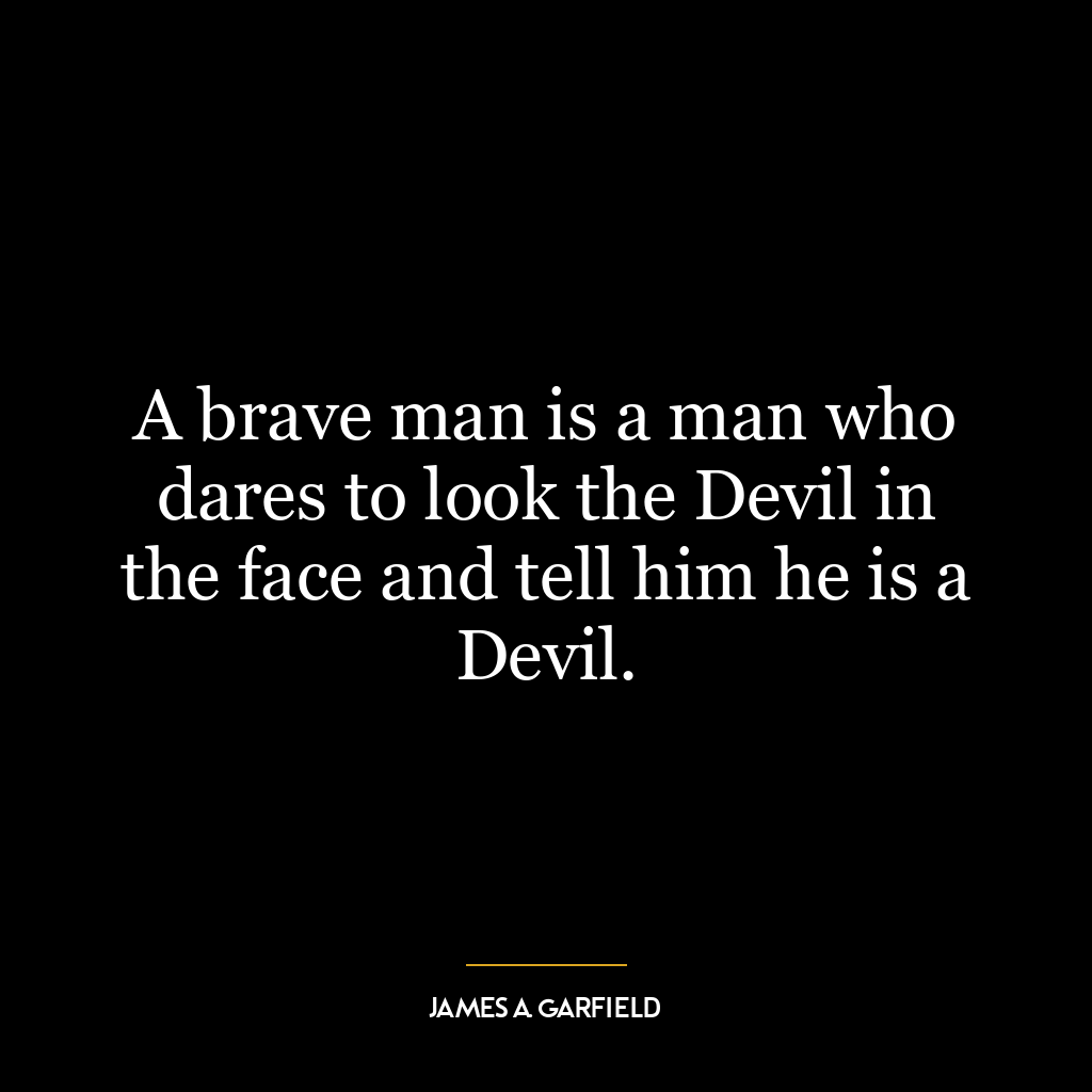 A brave man is a man who dares to look the Devil in the face and tell him he is a Devil.