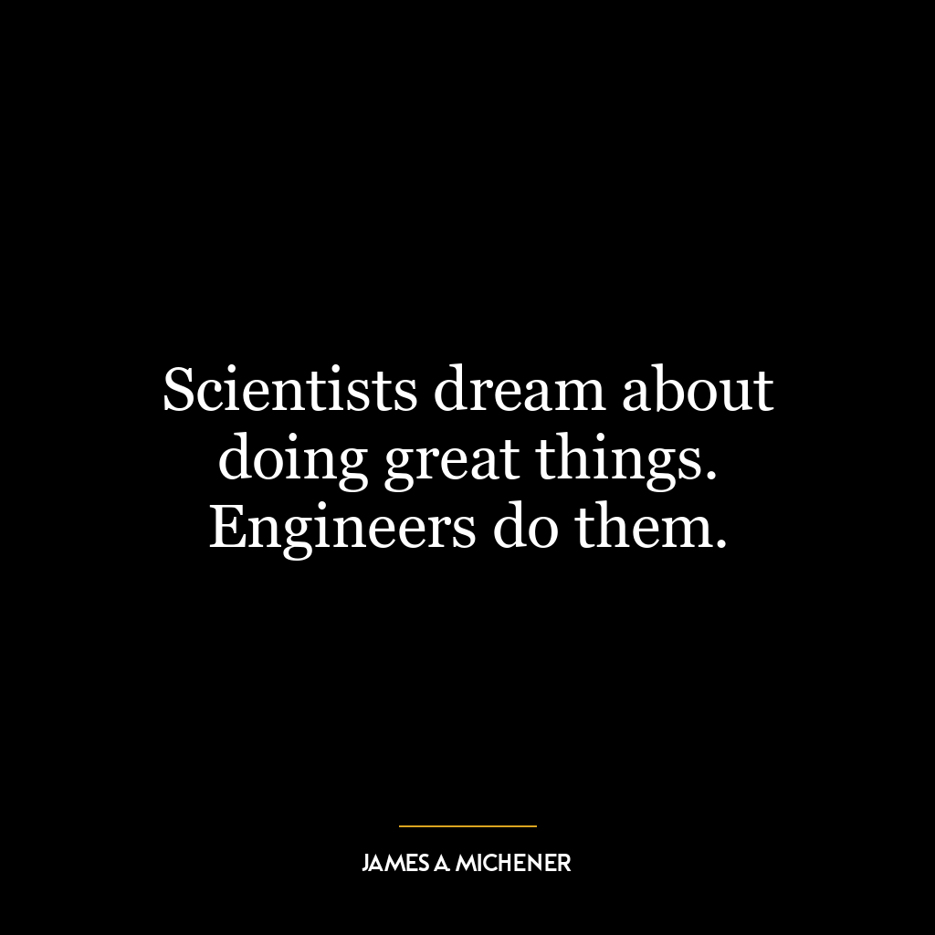 Scientists dream about doing great things. Engineers do them.