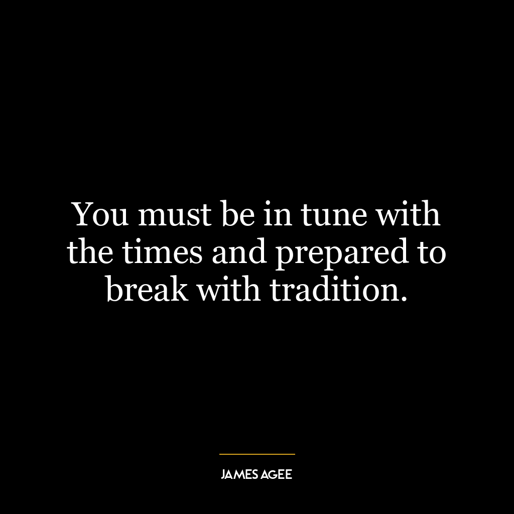 You must be in tune with the times and prepared to break with tradition.