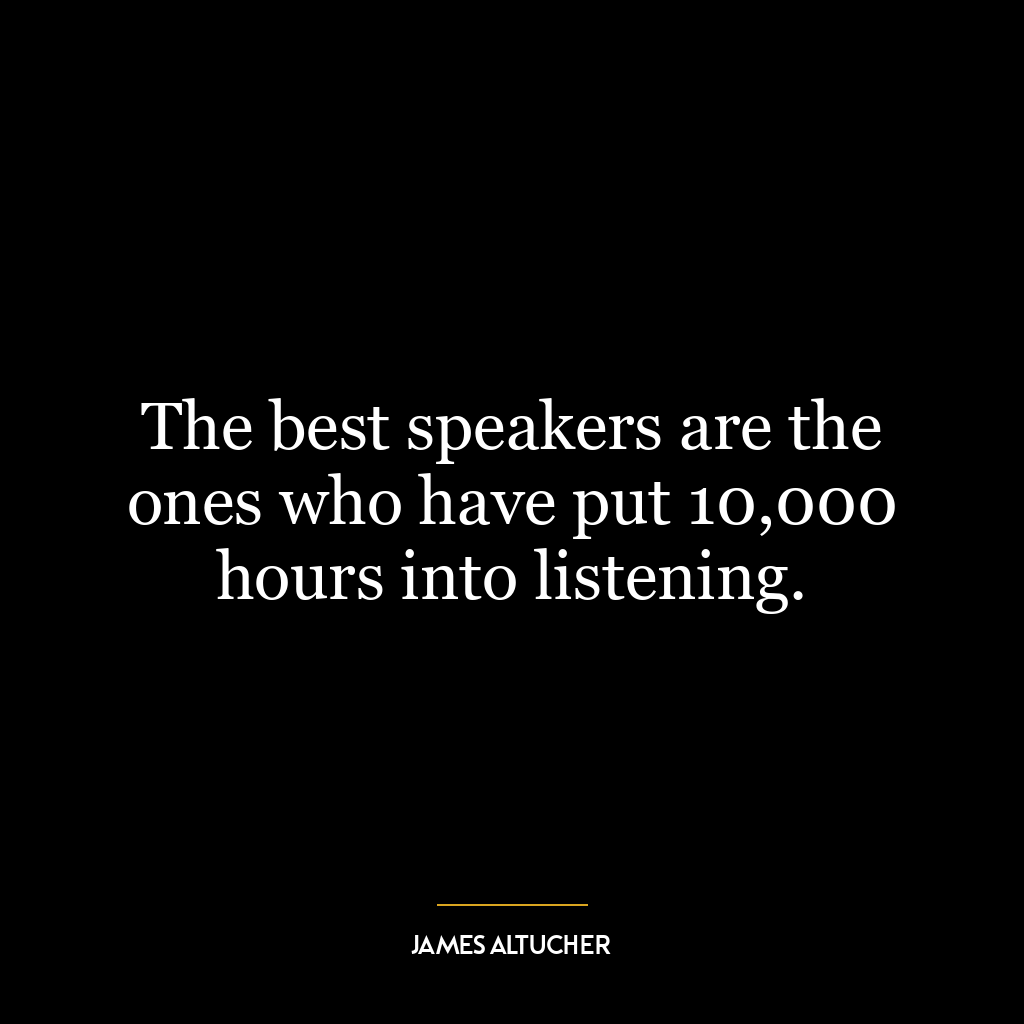 The best speakers are the ones who have put 10,000 hours into listening.