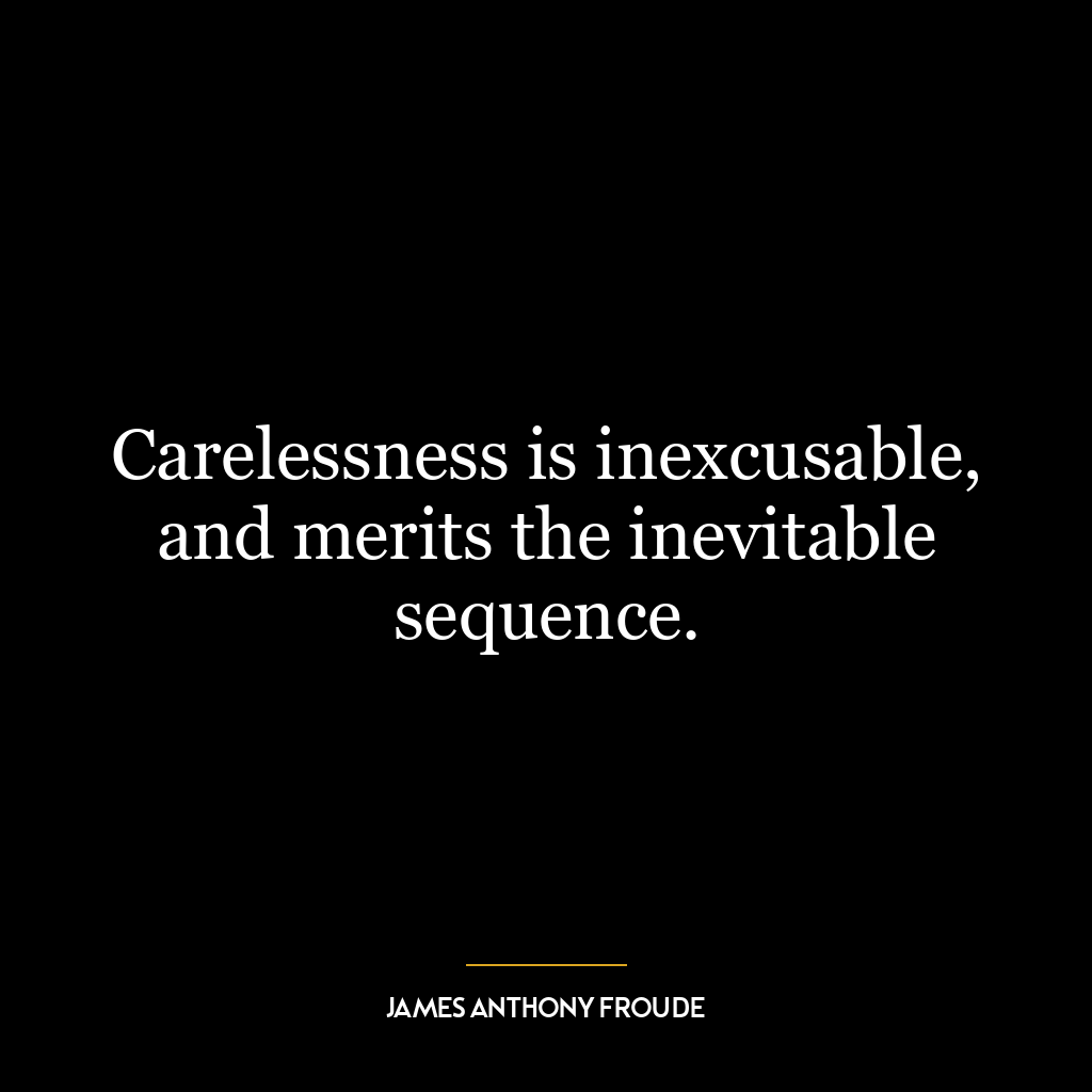 Carelessness is inexcusable, and merits the inevitable sequence.