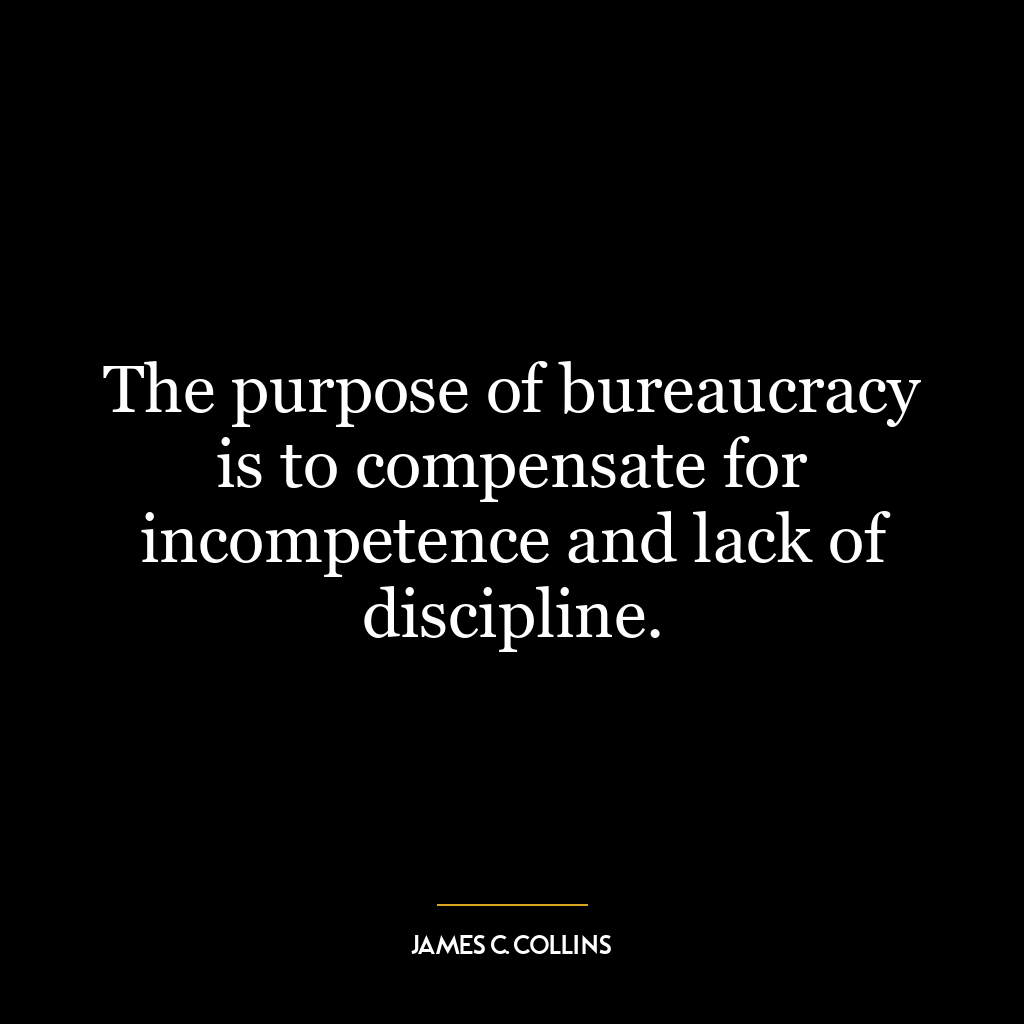 The purpose of bureaucracy is to compensate for incompetence and lack of discipline.