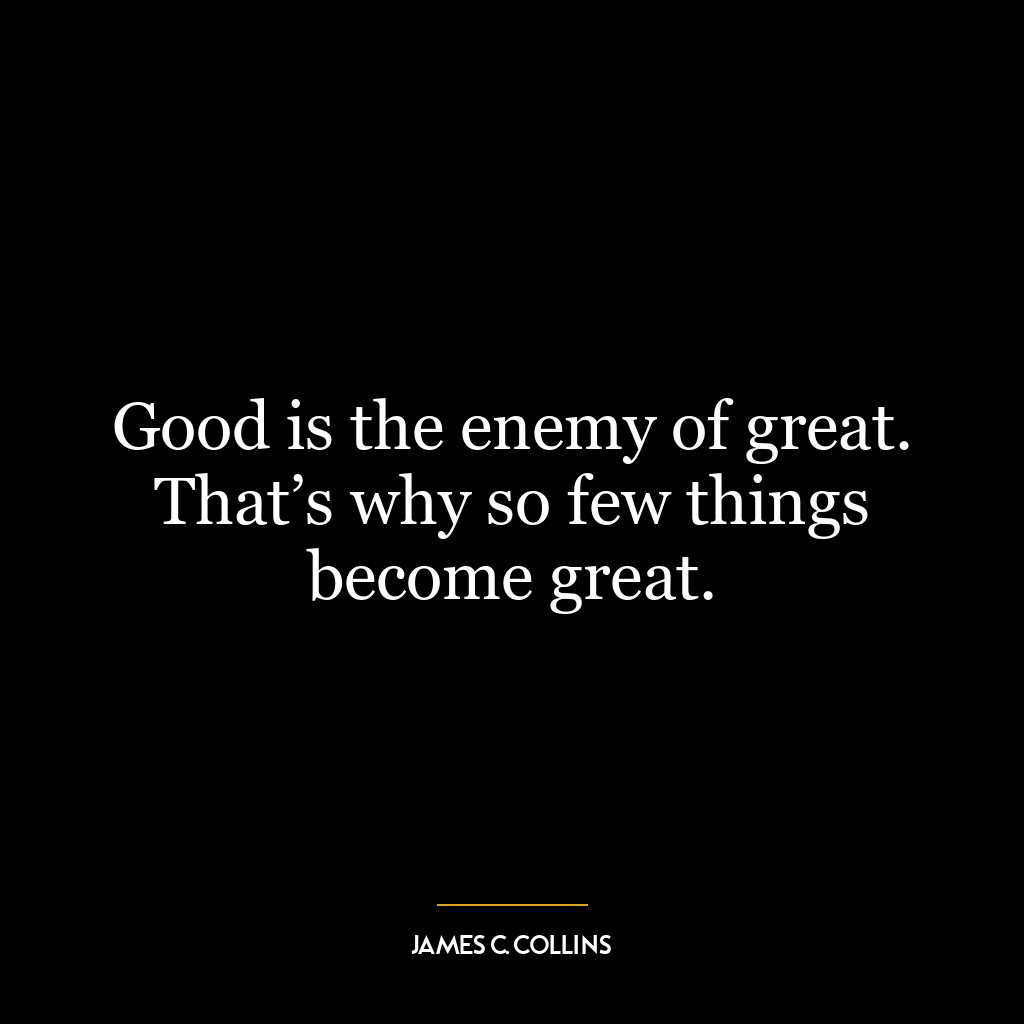 Good is the enemy of great. That’s why so few things become great.