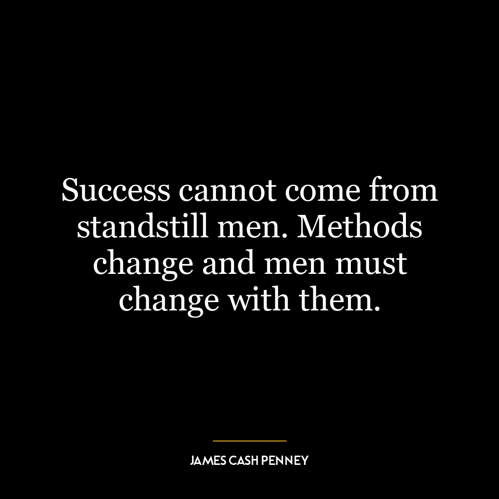 Success cannot come from standstill men. Methods change and men must change with them.